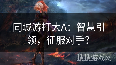 同城游打大A:智慧引领,征服对手? 同城游打大A:智慧引领,征服对手?