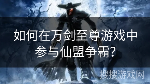 如何在万剑至尊游戏中参与仙盟争霸？