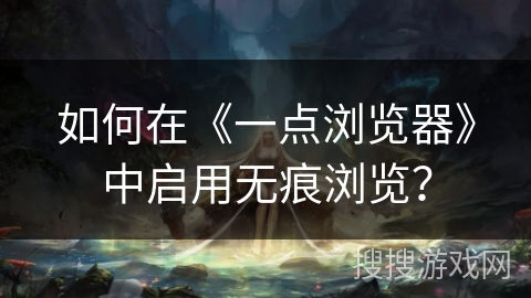 如何在《一点浏览器》中启用无痕浏览? 如何在《一点浏览器》中启用无痕浏览?