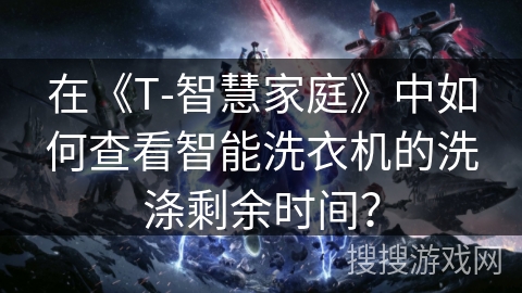 在《T-智慧家庭》中如何查看智能洗衣机的洗涤剩余时间? 在《T-智慧家庭》中如何查看智能洗衣机的洗涤剩余时间?