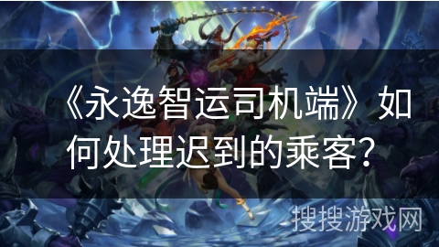 《永逸智运司机端》如何处理迟到的乘客? 《永逸智运司机端》如何处理迟到的乘客?