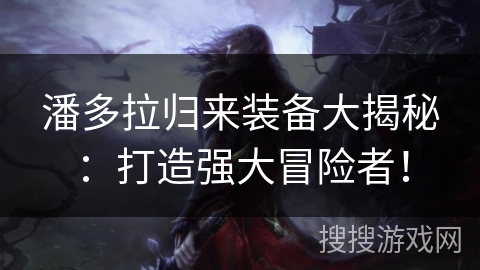 潘多拉归来装备大揭秘：打造强大冒险者！