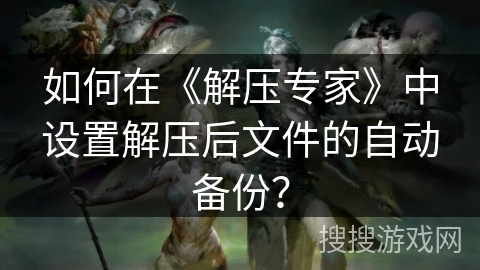 如何在《解压专家》中设置解压后文件的自动备份？