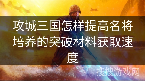 攻城三国怎样提高名将培养的突破材料获取速度