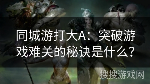 同城游打大A:突破游戏难关的秘诀是什么? 同城游打大A:突破游戏难关的秘诀是什么?