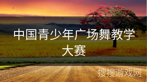中国青少年广场舞教学大赛 中国青少年广场舞教学大赛