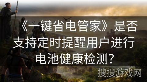 《一键省电管家》是否支持定时提醒用户进行电池健康检测？