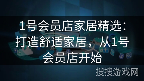 1号会员店家居精选：打造舒适家居，从1号会员店开始