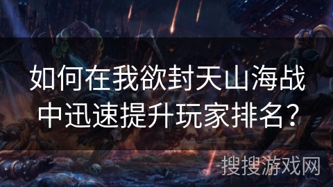 如何在我欲封天山海战中迅速提升玩家排名？