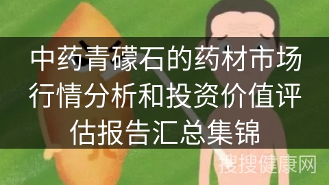 中药青礞石的药材市场行情分析和投资价值评估报告汇总集锦