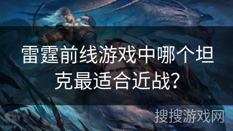 雷霆前线游戏中哪个坦克最适合近战？