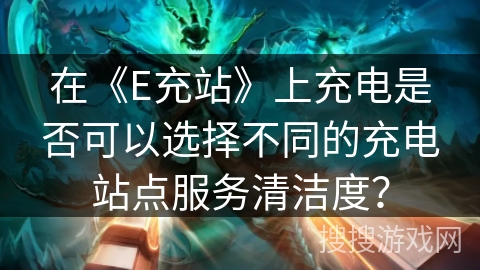 在《E充站》上充电是否可以选择不同的充电站点服务清洁度? 在《E充站》上充电是否可以选择不同的充电站点服务清洁度?