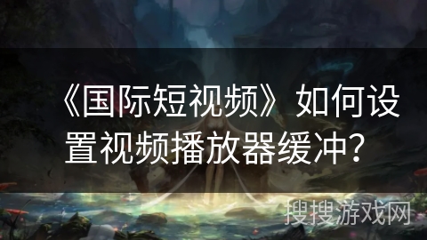《国际短视频》如何设置视频播放器缓冲? 《国际短视频》如何设置视频播放器缓冲?
