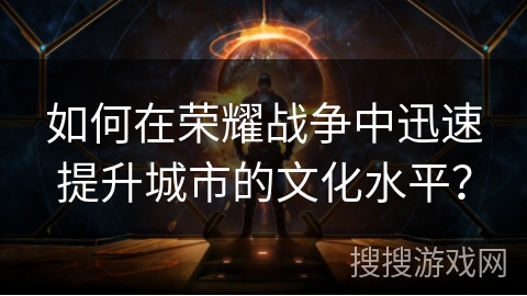 如何在荣耀战争中迅速提升城市的文化水平？