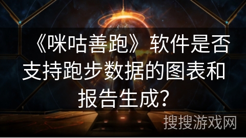 《咪咕善跑》软件是否支持跑步数据的图表和报告生成？