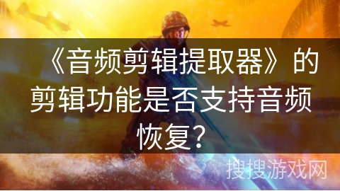 《音频剪辑提取器》的剪辑功能是否支持音频恢复？