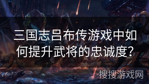 三国志吕布传游戏中如何提升武将的忠诚度？