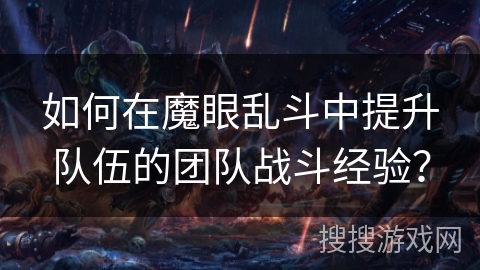 如何在魔眼乱斗中提升队伍的团队战斗经验? 如何在魔眼乱斗中提升队伍的团队战斗经验?