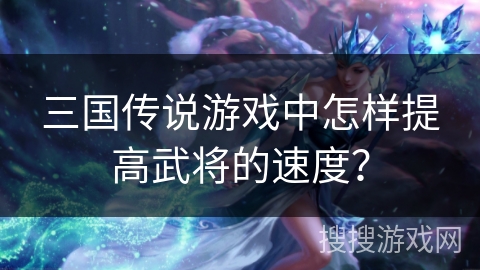 三国传说游戏中怎样提高武将的速度？