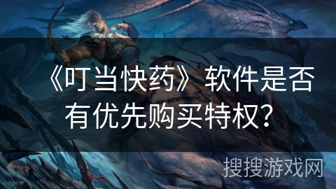 《叮当快药》软件是否有优先购买特权? 《叮当快药》软件是否有优先购买特权?