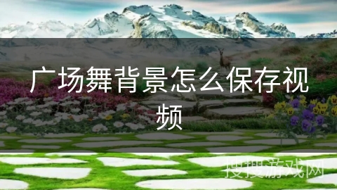 广场舞背景怎么保存视频 广场舞背景怎么保存视频