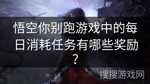 悟空你别跑游戏中的每日消耗任务有哪些奖励？