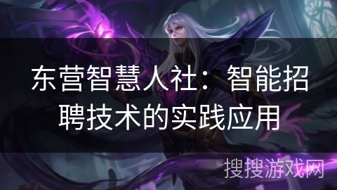 东营智慧人社：智能招聘技术的实践应用