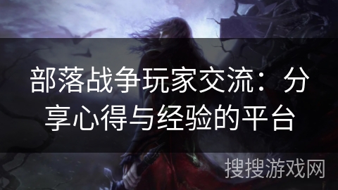 部落战争玩家交流：分享心得与经验的平台