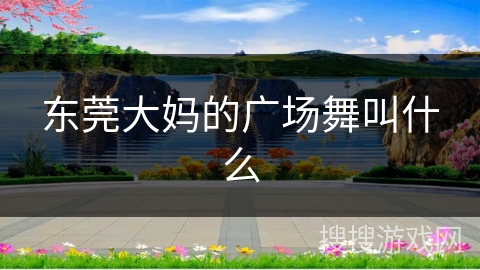 东莞大妈的广场舞叫什么