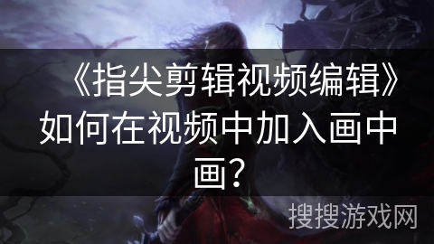 《指尖剪辑视频编辑》如何在视频中加入画中画？