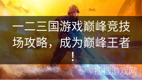 一二三国游戏巅峰竞技场攻略，成为巅峰王者！