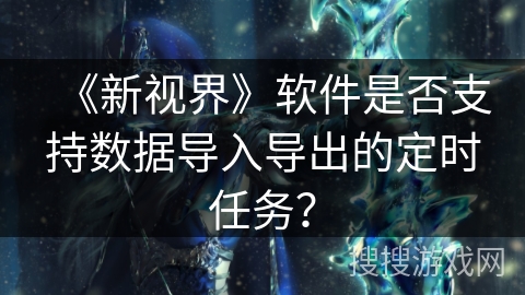 《新视界》软件是否支持数据导入导出的定时任务? 《新视界》软件是否支持数据导入导出的定时任务?
