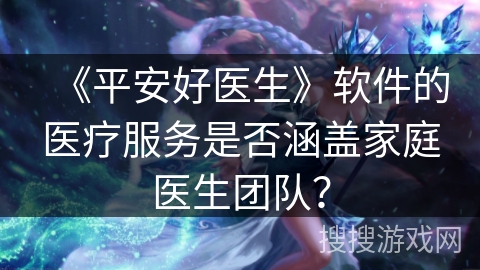 《平安好医生》软件的医疗服务是否涵盖家庭医生团队？