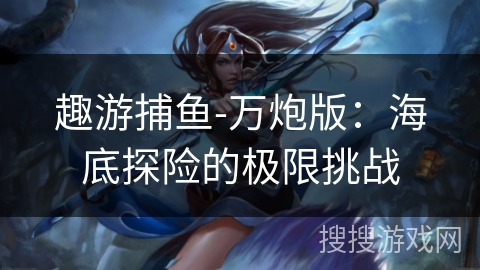 趣游捕鱼-万炮版：海底探险的极限挑战