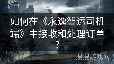 如何在《永逸智运司机端》中接收和处理订单？