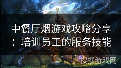 中餐厅烟游戏攻略分享：培训员工的服务技能