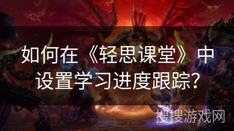 如何在《轻思课堂》中设置学习进度跟踪？