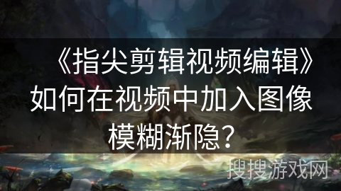 《指尖剪辑视频编辑》如何在视频中加入图像模糊渐隐？