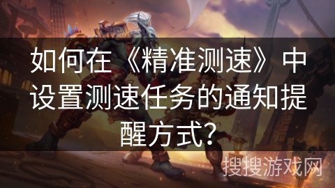 如何在《精准测速》中设置测速任务的通知提醒方式？