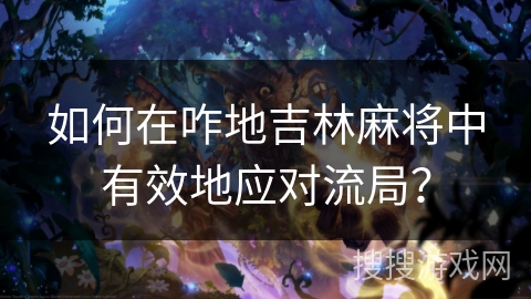 如何在咋地吉林麻将中有效地应对流局? 如何在咋地吉林麻将中有效地应对流局?