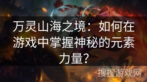 万灵山海之境：如何在游戏中掌握神秘的元素力量？