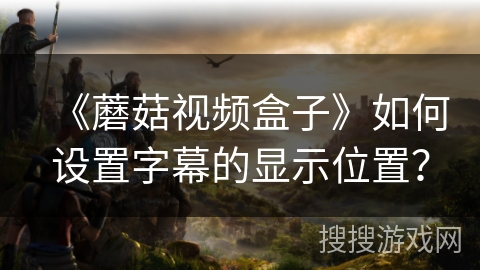 《蘑菇视频盒子》如何设置字幕的显示位置? 《蘑菇视频盒子》如何设置字幕的显示位置?