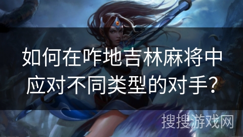 如何在咋地吉林麻将中应对不同类型的对手？