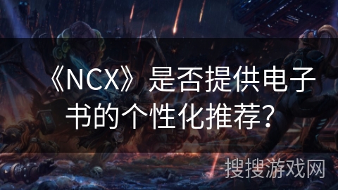 《NCX》是否提供电子书的个性化推荐? 《NCX》是否提供电子书的个性化推荐?