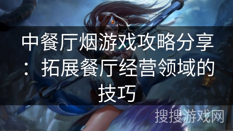 中餐厅烟游戏攻略分享：拓展餐厅经营领域的技巧