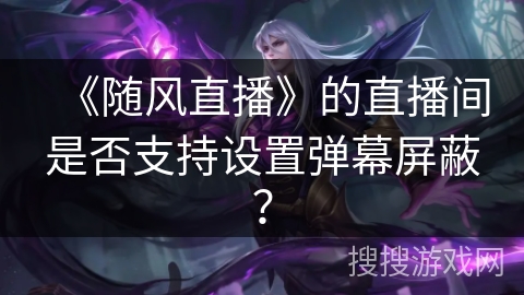 《随风直播》的直播间是否支持设置弹幕屏蔽? 《随风直播》的直播间是否支持设置弹幕屏蔽?