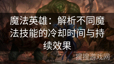 魔法英雄:解析不同魔法技能的冷却时间与持续效果 魔法英雄:解析不同魔法技能的冷却时间与持续效果
