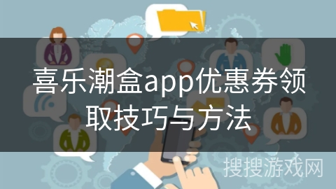 喜乐潮盒app优惠券领取技巧与方法 喜乐潮盒app优惠券领取技巧与方法