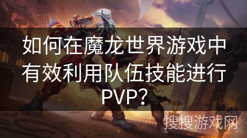如何在魔龙世界游戏中有效利用队伍技能进行PVP？