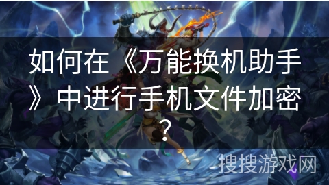 如何在《万能换机助手》中进行手机文件加密？
